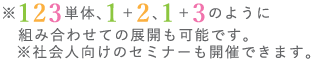 ※123単体、1＋2、1＋3のように組み合わせての展開も可能です。　※社会人向けのセミナーも開催できます。